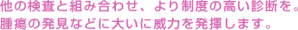 他の検査と組み合わせ、より制度の高い診断を。腫瘍の発見などに大いに威力を発揮します。