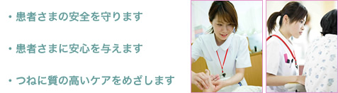 ・患者さまの安全を守ります ・患者さまに安心を与えます ・つねに質の高いケアをめざします